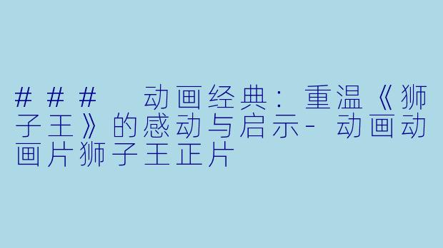 ### 动画经典：重温《狮子王》的感动与启示-动画动画片狮子王正片