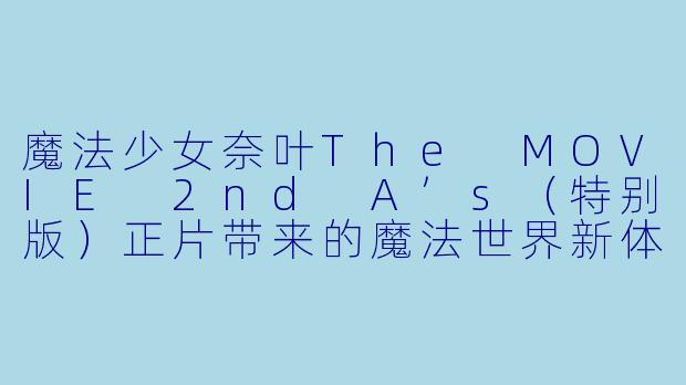 魔法少女奈叶The MOVIE 2nd A’s(特别版)正片带来的魔法世界新体验