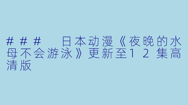 ### 日本动漫《夜晚的水母不会游泳》更新至12集高清版