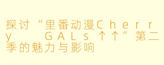 探讨“里番动漫Cherry GALs↑↑”第二季的魅力与影响
