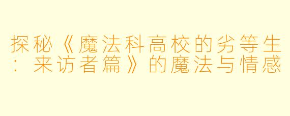 探秘《魔法科高校的劣等生：来访者篇》的魔法与情感