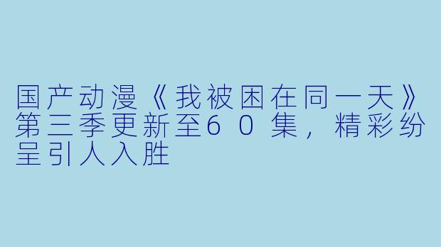 国产动漫《我被困在同一天》第三季更新至60集,精彩纷呈引人入胜