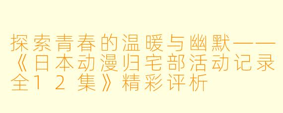 探索青春的温暖与幽默——《日本动漫归宅部活动记录全12集》精彩评析