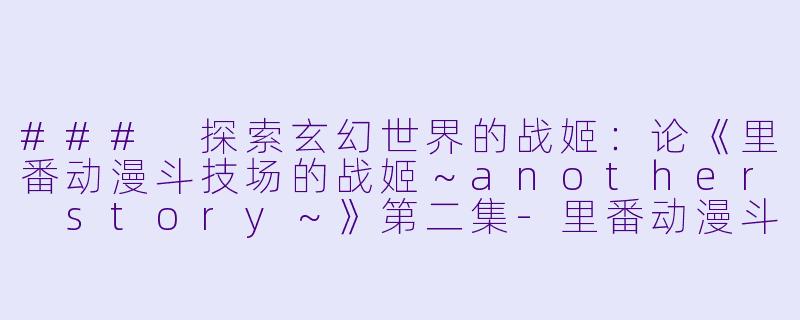 ### 探索玄幻世界的战姬：论《里番动漫斗技场的战姬～another story～》第二集-里番动漫斗技场的战姬～another story～2集全