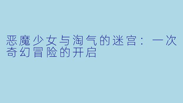 恶魔少女与淘气的迷宫：一次奇幻冒险的开启
