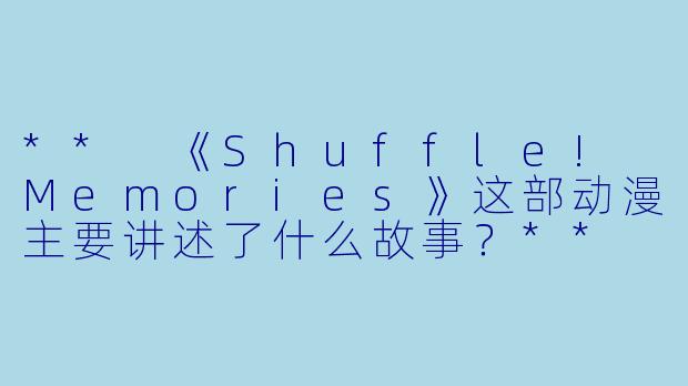 ** 《Shuffle! Memories》这部动漫主要讲述了什么故事?**