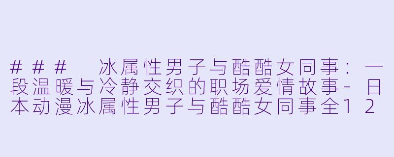 ### 冰属性男子与酷酷女同事：一段温暖与冷静交织的职场爱情故事-日本动漫冰属性男子与酷酷女同事全12集