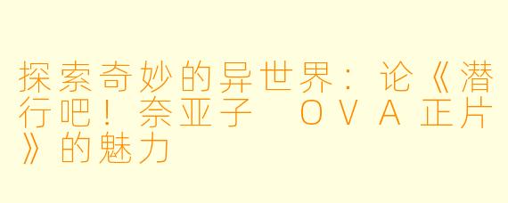 探索奇妙的异世界：论《潜行吧！奈亚子 OVA正片》的魅力