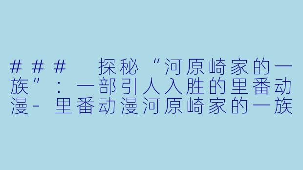 ### 探秘“河原崎家的一族”：一部引人入胜的里番动漫-里番动漫河原崎家的一族24集全