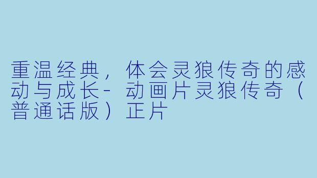 重温经典，体会灵狼传奇的感动与成长-动画片灵狼传奇（普通话版）正片