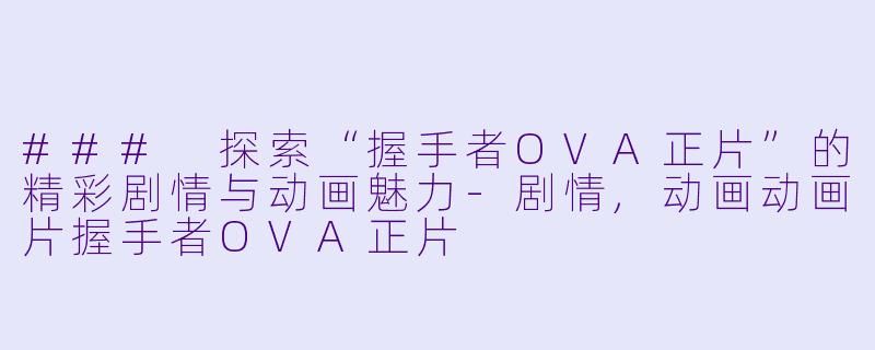 ### 探索“握手者OVA正片”的精彩剧情与动画魅力-剧情,动画动画片握手者OVA正片