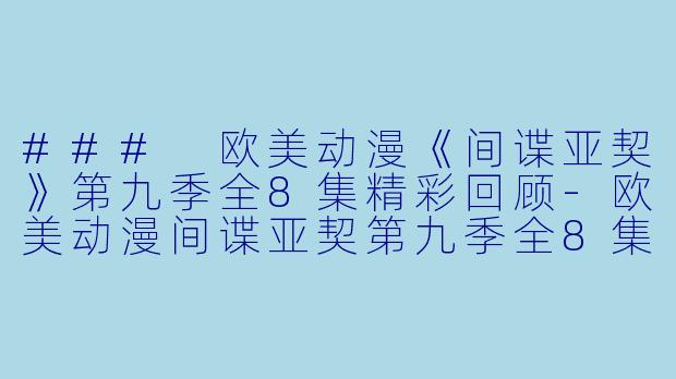 ### 欧美动漫《间谍亚契》第九季全8集精彩回顾-欧美动漫间谍亚契第九季全8集