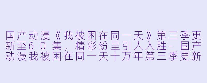 国产动漫《我被困在同一天》第三季更新至60集，精彩纷呈引人入胜-国产动漫我被困在同一天十万年第三季更新至60集