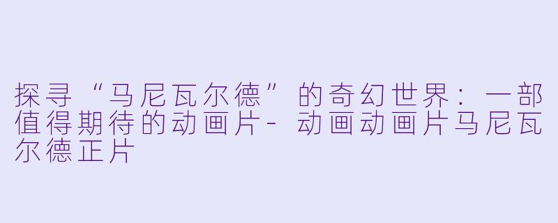 探寻“马尼瓦尔德”的奇幻世界：一部值得期待的动画片-动画动画片马尼瓦尔德正片