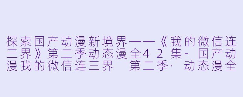 探索国产动漫新境界——《我的微信连三界》第二季动态漫全42集-国产动漫我的微信连三界 第二季·动态漫全42集