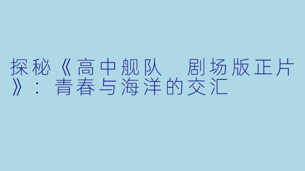 探秘《高中舰队 剧场版正片》：青春与海洋的交汇