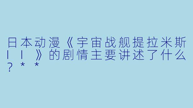 日本动漫《宇宙战舰提拉米斯II》的剧情主要讲述了什么?**