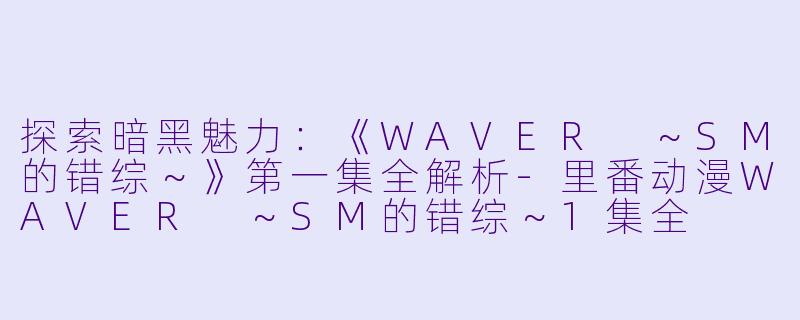 探索暗黑魅力：《WAVER ～SM的错综～》第一集全解析-里番动漫WAVER ～SM的错综～1集全