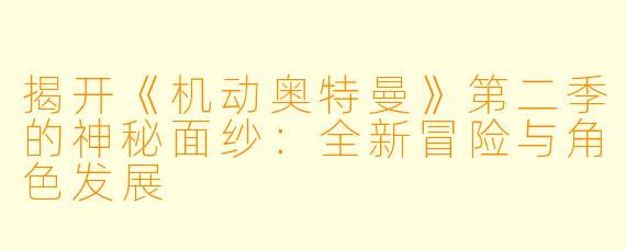 揭开《机动奥特曼》第二季的神秘面纱：全新冒险与角色发展