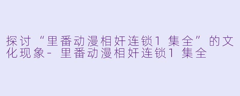 探讨“里番动漫相奸连锁1集全”的文化现象-里番动漫相奸连锁1集全