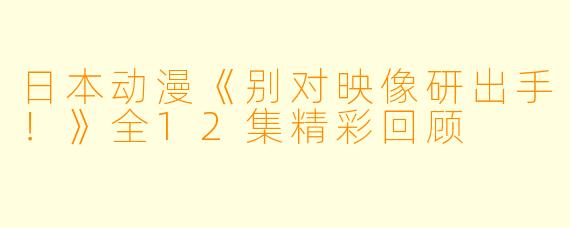 日本动漫《别对映像研出手！》全12集精彩回顾