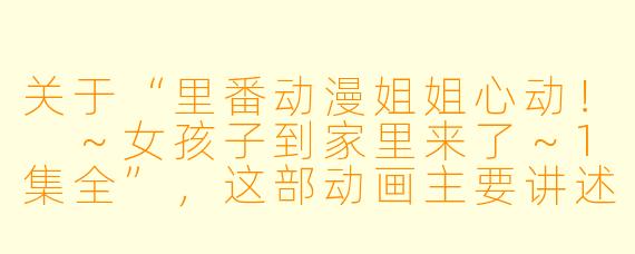 关于“里番动漫姐姐心动! ~女孩子到家里来了~1集全”,这部动画主要讲述了什么内容?