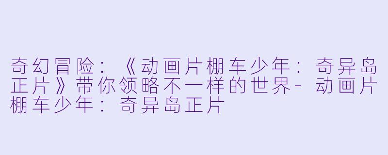 奇幻冒险:《动画片棚车少年:奇异岛正片》带你领略不一样的世界