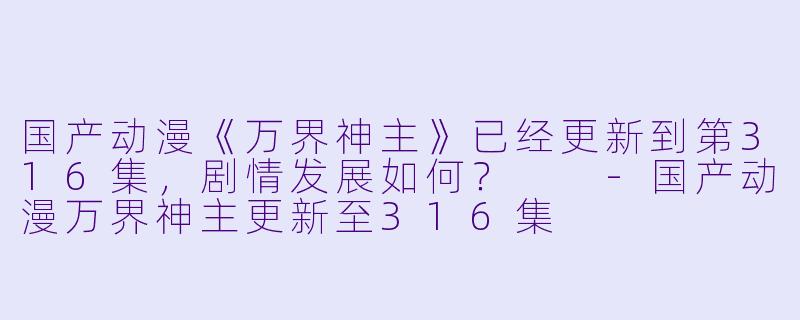 国产动漫《万界神主》已经更新到第316集,剧情发展如何?