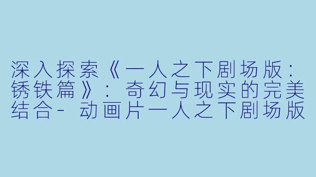 深入探索《一人之下剧场版：锈铁篇》：奇幻与现实的完美结合-动画片一人之下剧场版：锈铁篇国语正片高清版