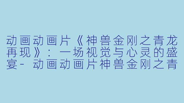 动画动画片《神兽金刚之青龙再现》：一场视觉与心灵的盛宴-动画动画片神兽金刚之青龙再现正片