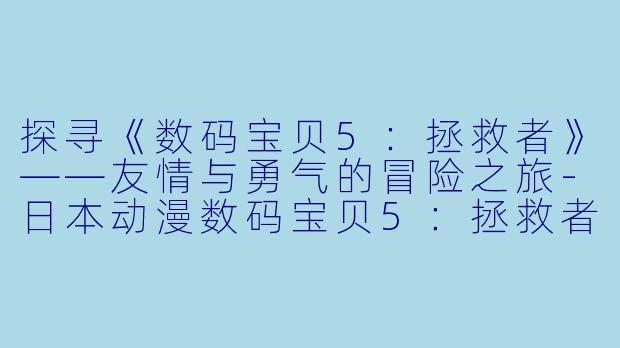 探寻《数码宝贝5：拯救者》——友情与勇气的冒险之旅-日本动漫数码宝贝5：拯救者全48集