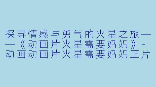 探寻情感与勇气的火星之旅——《动画片火星需要妈妈》-动画动画片火星需要妈妈正片