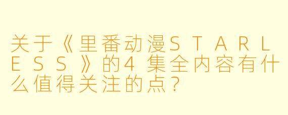 关于《里番动漫STARLESS》的4集全内容有什么值得关注的点?