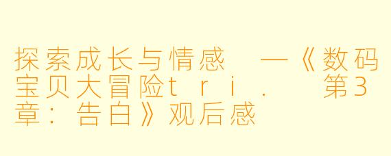 探索成长与情感 —《数码宝贝大冒险tri. 第3章:告白》观后感
