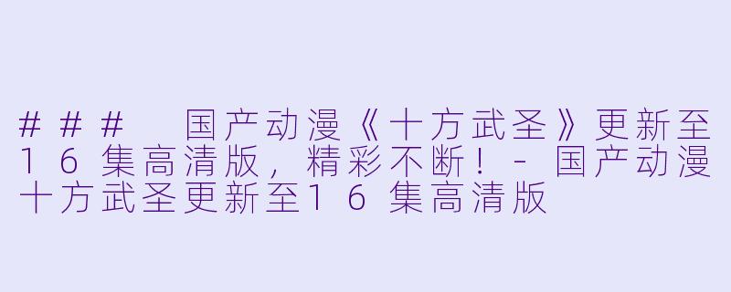 ### 国产动漫《十方武圣》更新至16集高清版，精彩不断！-国产动漫十方武圣更新至16集高清版