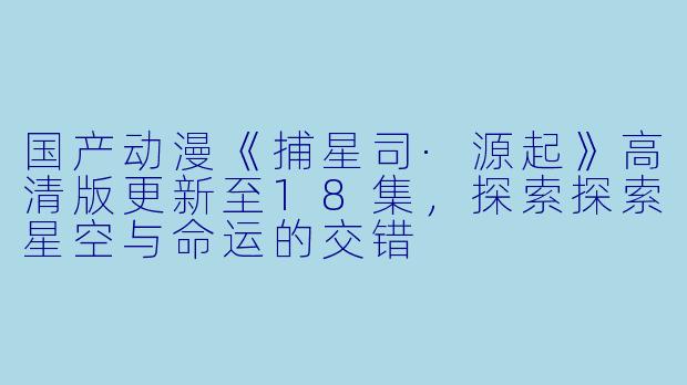 国产动漫《捕星司·源起》高清版更新至18集,探索探索星空与命运的交错