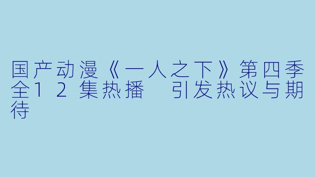 国产动漫《一人之下》第四季全12集热播 引发热议与期待