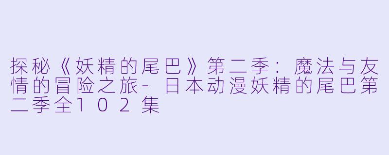 探秘《妖精的尾巴》第二季：魔法与友情的冒险之旅-日本动漫妖精的尾巴第二季全102集