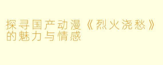 探寻国产动漫《烈火浇愁》的魅力与情感