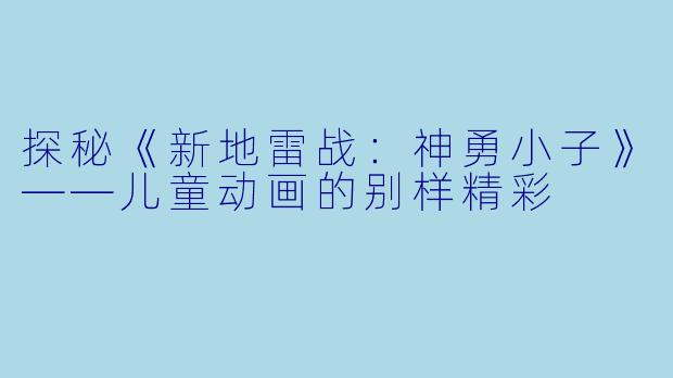 探秘《新地雷战：神勇小子》——儿童动画的别样精彩