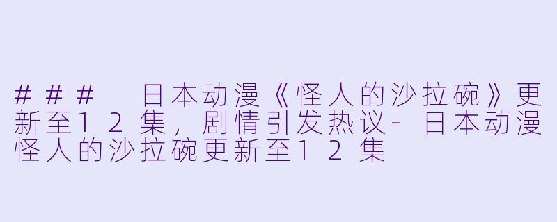### 日本动漫《怪人的沙拉碗》更新至12集，剧情引发热议-日本动漫怪人的沙拉碗更新至12集