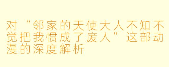 对“邻家的天使大人不知不觉把我惯成了废人”这部动漫的深度解析