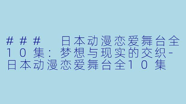 ### 日本动漫恋爱舞台全10集：梦想与现实的交织-日本动漫恋爱舞台全10集