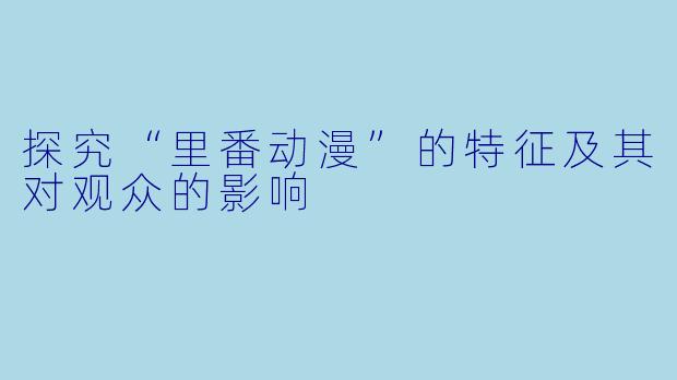 探究“里番动漫”的特征及其对观众的影响