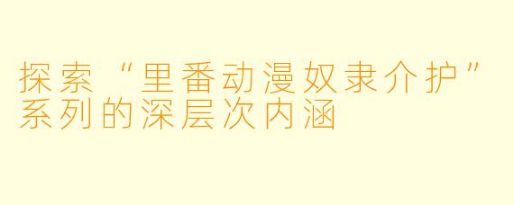 探索“里番动漫奴隶介护”系列的深层次内涵