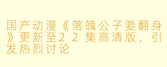 国产动漫《落魄公子要翻身》更新至22集高清版，引发热烈讨论
