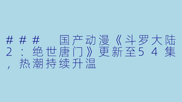 ### 国产动漫《斗罗大陆2：绝世唐门》更新至54集，热潮持续升温