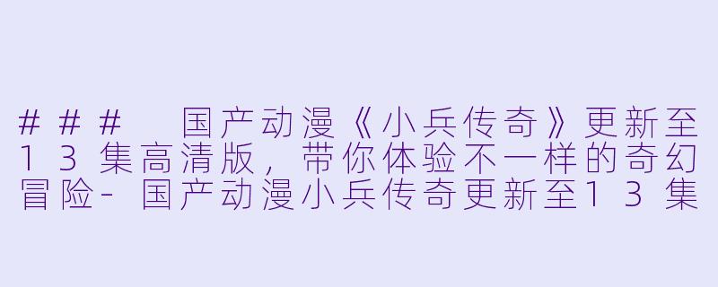 ### 国产动漫《小兵传奇》更新至13集高清版，带你体验不一样的奇幻冒险-国产动漫小兵传奇更新至13集高清版