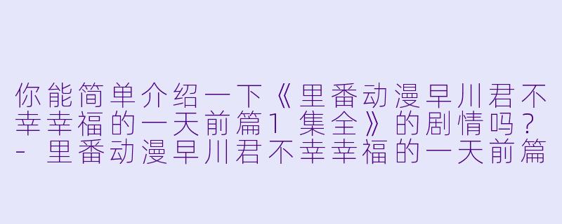 你能简单介绍一下《里番动漫早川君不幸幸福的一天前篇1集全》的剧情吗?
