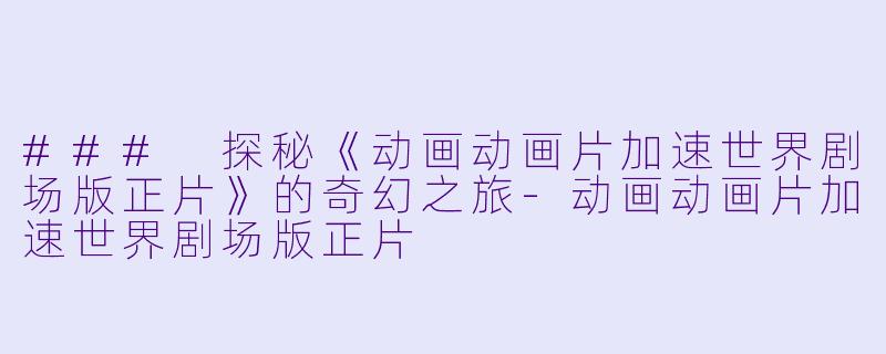 ### 探秘《动画动画片加速世界剧场版正片》的奇幻之旅